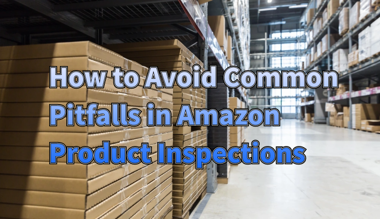 how-to-avoid-common-pitfalls-in-amazon-product-inspections-01.png